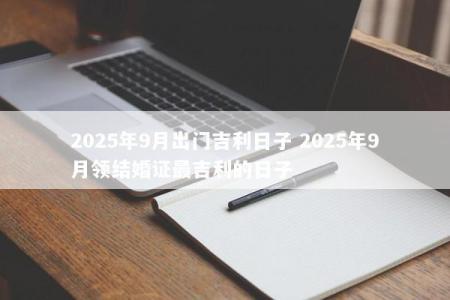 2025年9月出门吉利日子 2025年9月领结婚证最吉利的日子