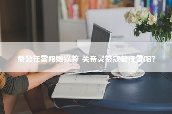 蔻公任雷阳姻缘签 关帝灵签寇公任雷阳？