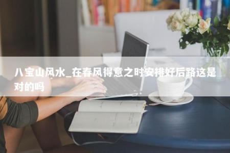 八宝山风水_在春风得意之时安排好后路这是对的吗
