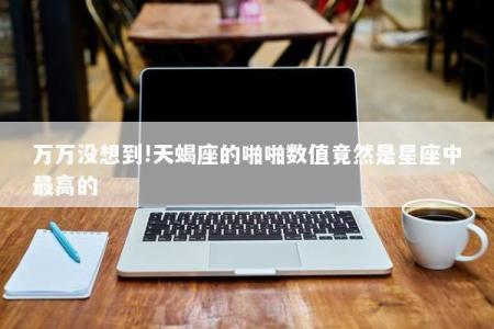 万万没想到!天蝎座的啪啪数值竟然是星座中最高的