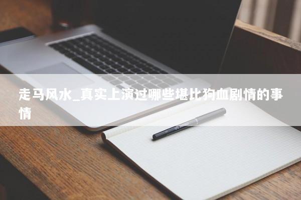走马风水_真实上演过哪些堪比狗血剧情的事情