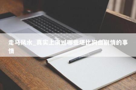 走马风水_真实上演过哪些堪比狗血剧情的事情