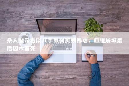 杀人魔帝看似八字羸弱实则暴虐，血腥屠城最后因木而死