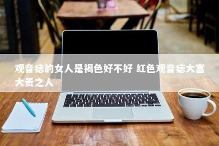 观音痣的女人是褐色好不好 红色观音痣大富大贵之人